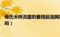 旁氏米粹洗面奶要用起泡网吗（旁氏米粹洗面奶能洗防晒霜吗）
