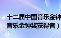 十二届中国音乐金钟奖获奖名单（2013中国音乐金钟奖获得者）