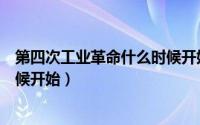第四次工业革命什么时候开始的（第四次工业革命从什么时候开始）
