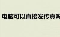 电脑可以直接发传真吗（电脑可以发传真吗）