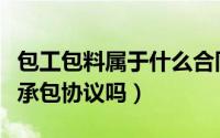包工包料属于什么合同（包工包料还属于劳务承包协议吗）