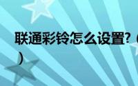 联通彩铃怎么设置?（联通普通彩铃怎么设置）