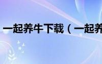 一起养牛下载（一起养牛吧牛奶质量怎么样）