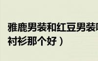 雅鹿男装和红豆男装哪个好（雅鹿衬衫和红豆衬衫那个好）