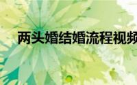 两头婚结婚流程视频（两头婚结婚流程）