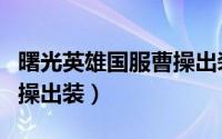 曙光英雄国服曹操出装推荐（曙光英雄国服曹操出装）