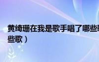 黄绮珊在我是歌手唱了哪些歌词（黄绮珊在我是歌手唱了哪些歌）