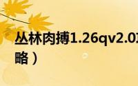 丛林肉搏1.26qv2.0攻略（丛林肉搏v3.05攻略）