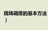 现场调度的基本方法（现场调度会是什么意思）