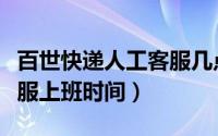 百世快递人工客服几点上班（百世快递人工客服上班时间）