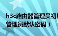 h3c路由器管理员初始密码（华三h3c路由器管理员默认密码）