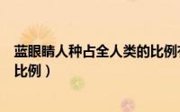 蓝眼睛人种占全人类的比例有多少（蓝眼睛人种占全人类的比例）