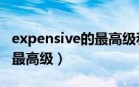 expensive的最高级和比较级（expensive的最高级）