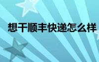 想干顺丰快递怎么样（做顺丰快递怎么样）