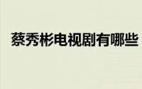 蔡秀彬电视剧有哪些（蔡秀彬演过的角色）