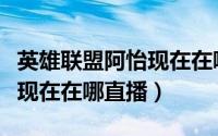 英雄联盟阿怡现在在哪直播了（英雄联盟阿怡现在在哪直播）