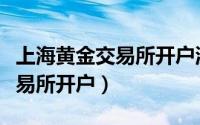 上海黄金交易所开户流程（怎样在上海黄金交易所开户）