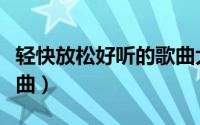 轻快放松好听的歌曲大全（轻快放松好听的歌曲）