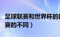足球联赛和世界杯的区别（世界杯和俱乐部联赛的不同）