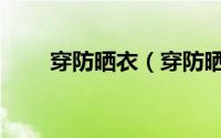穿防晒衣（穿防晒服晒背还有用吗）