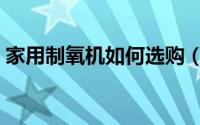 家用制氧机如何选购（家用制氧机怎么选购）