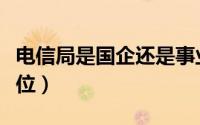 电信局是国企还是事业单位（电信局是什么单位）