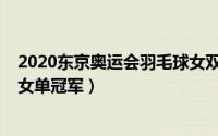 2020东京奥运会羽毛球女双冠军（2020东京奥运会羽毛球女单冠军）