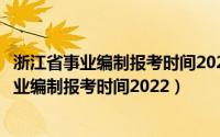 浙江省事业编制报考时间2022需要核酸检测报告（浙江省事业编制报考时间2022）