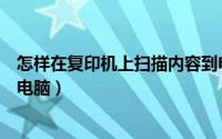 怎样在复印机上扫描内容到电脑（怎样用复印机扫描文件到电脑）
