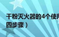 干粉灭火器的4个使用步骤（干粉灭火器使用四步骤）