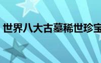 世界八大古墓稀世珍宝（世界古墓八大之谜）