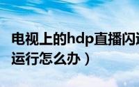 电视上的hdp直播闪退（电视hdp直播已停止运行怎么办）