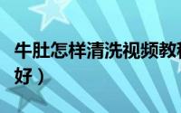 牛肚怎样清洗视频教程（牛肚怎么清洗最快最好）