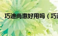 巧迪尚惠好用吗（巧迪尚惠是哪个国家的）