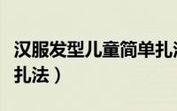 汉服发型儿童简单扎法双（汉服发型儿童简单扎法）
