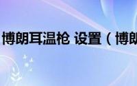 博朗耳温枪 设置（博朗耳温枪怎么重新设置）