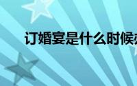 订婚宴是什么时候办（订婚宴是什么）