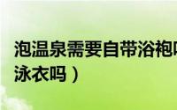 泡温泉需要自带浴袍吗（请问泡温泉需要自带泳衣吗）