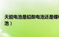 天能电池是铅酸电池还是锂电池（天能电池是铅酸还是锂电池）