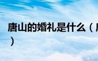 唐山的婚礼是什么（唐山婚礼流程及注意事项）