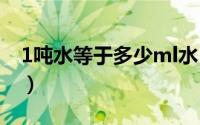 1吨水等于多少ml水（1吨水等于大概多少升）