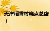 天津稻香村糕点总店（天津稻香村总店是哪个）