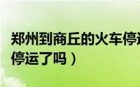郑州到商丘的火车停运了吗（郑州到商丘火车停运了吗）