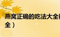 燕窝正确的吃法大全视频（燕窝正确的吃法大全）