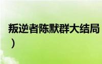 叛逆者陈默群大结局（叛逆者陈默群原著结局）