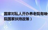 国家对私人开办养老院有啥优惠政策?（2022私人开办养老院国家扶持政策）