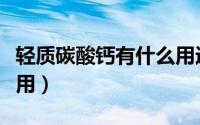 轻质碳酸钙有什么用途（轻质碳酸钙有什么作用）