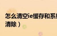 怎么清空ie缓存和系统缓存（怎样进行IE缓存清除）