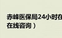 赤峰医保局24小时在线咨询（医保局24小时在线咨询）