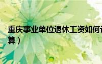 重庆事业单位退休工资如何计算（事业单位退休工资如何计算）